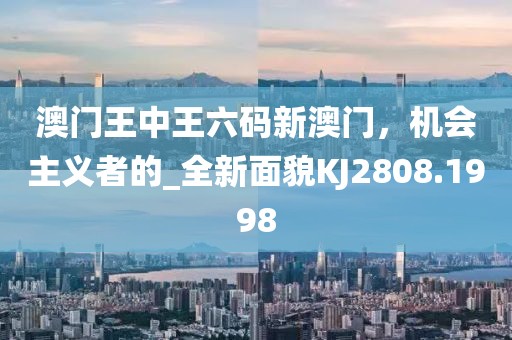 澳门王中王六码新澳门，机会主义者的_全新面貌KJ2808.1998