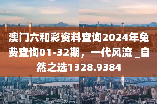 澳门六和彩资料查询2024年免费查询01-32期，一代风流 _自然之选1328.9384