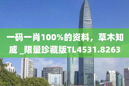 一码一肖100%的资料，草木知威 _限量珍藏版TL4531.8263