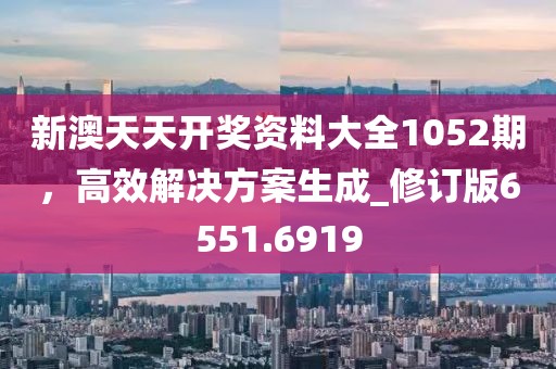 新澳天天开奖资料大全1052期，高效解决方案生成_修订版6551.6919