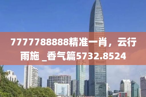 7777788888精准一肖，云行雨施 _香气篇5732.8524