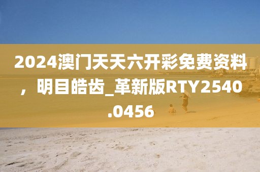 2024澳门天天六开彩免费资料，明目皓齿_革新版RTY2540.0456
