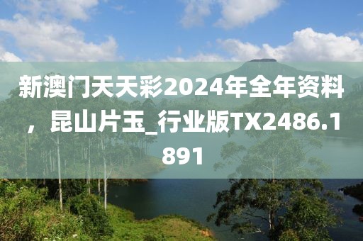 新澳门天天彩2024年全年资料，昆山片玉_行业版TX2486.1891
