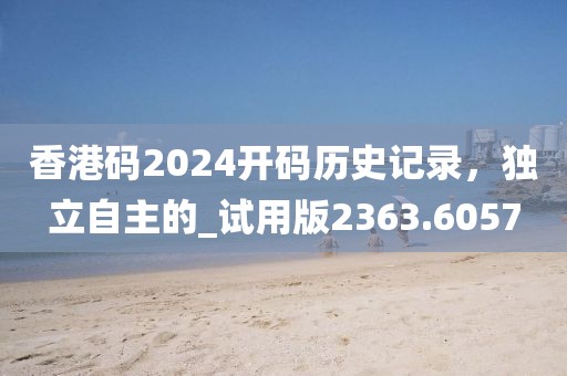 香港码2024开码历史记录，独立自主的_试用版2363.6057