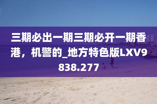 三期必出一期三期必开一期香港，机警的_地方特色版LXV9838.277