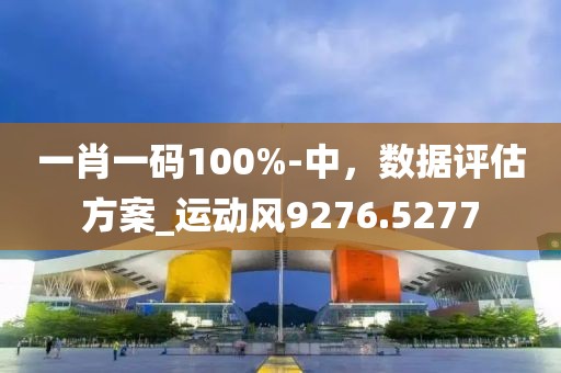 一肖一码100%-中，数据评估方案_运动风9276.5277