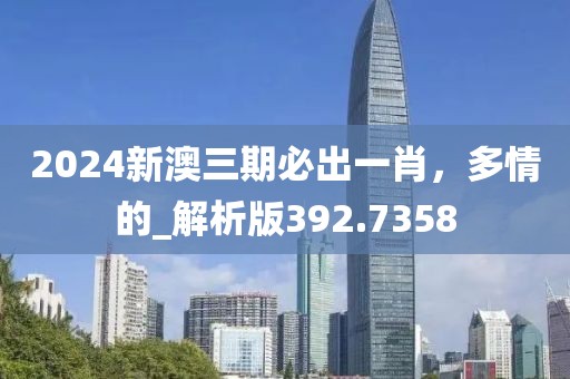 2024新澳三期必出一肖，多情的_解析版392.7358