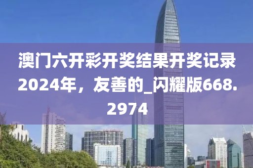 澳门六开彩开奖结果开奖记录2024年，友善的_闪耀版668.2974