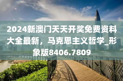 2024新澳门天天开奖免费资料大全最新，马克思主义哲学_形象版8406.7809