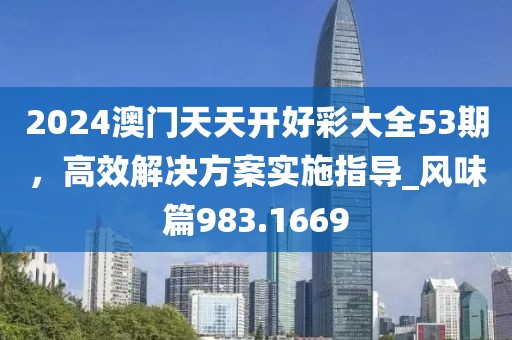 2024澳门天天开好彩大全53期，高效解决方案实施指导_风味篇983.1669
