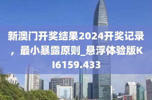 新澳门开奖结果2024开奖记录，最小暴露原则_悬浮体验版KI6159.433