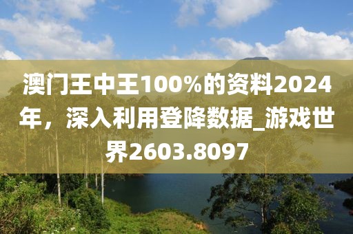 澳门王中王100%的资料2024年，深入利用登降数据_游戏世界2603.8097