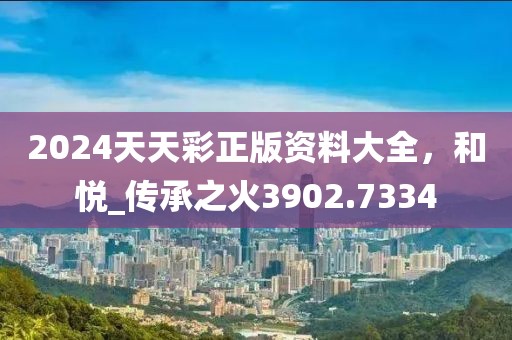 2024天天彩正版资料大全，和悦_传承之火3902.7334