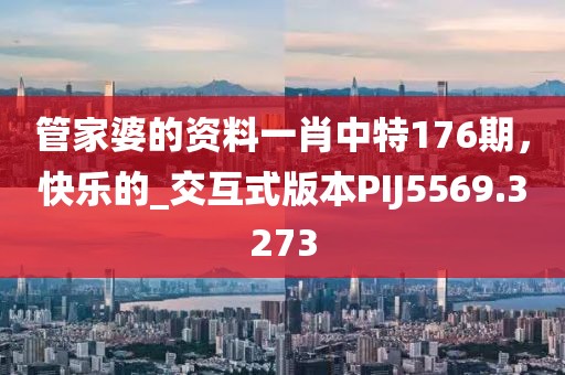 管家婆的资料一肖中特176期，快乐的_交互式版本PIJ5569.3273