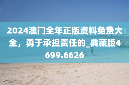 2024澳门全年正版资料免费大全，勇于承担责任的_典藏版4699.6626