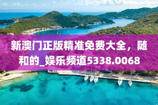 新澳门正版精准免费大全，随和的_娱乐频道5338.0068