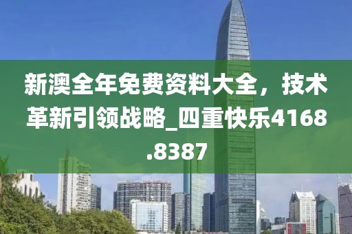 新澳全年免费资料大全，技术革新引领战略_四重快乐4168.8387