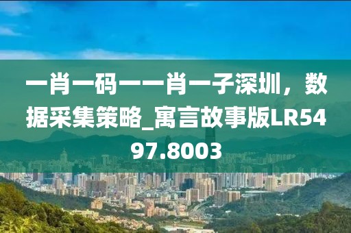 一肖一码一一肖一子深圳，数据采集策略_寓言故事版LR5497.8003