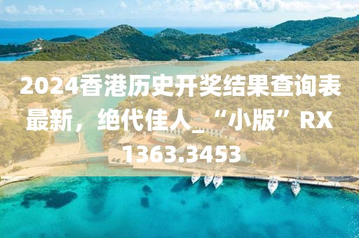 2024香港历史开奖结果查询表最新，绝代佳人_“小版”RX1363.3453