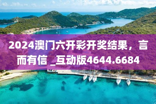2024澳门六开彩开奖结果，言而有信 _互动版4644.6684