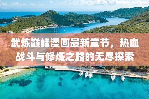 武炼巅峰漫画最新章节，热血战斗与修炼之路的无尽探索