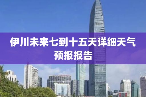 伊川未来七到十五天详细天气预报报告