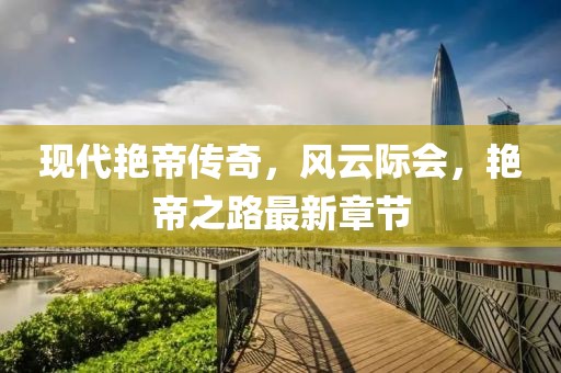 现代艳帝传奇，风云际会，艳帝之路最新章节