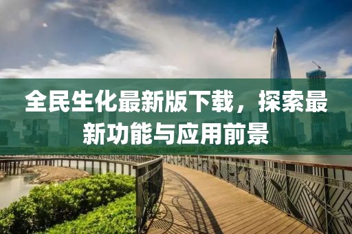 全民生化最新版下载，探索最新功能与应用前景