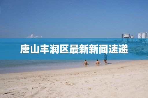 唐山丰润区最新新闻速递