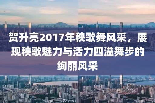 贺升亮2017年秧歌舞风采，展现秧歌魅力与活力四溢舞步的绚丽风采