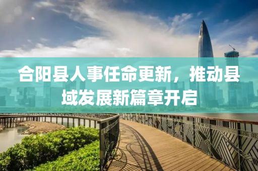 合阳县人事任命更新，推动县域发展新篇章开启