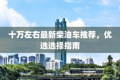 十万左右最新柴油车推荐，优选选择指南