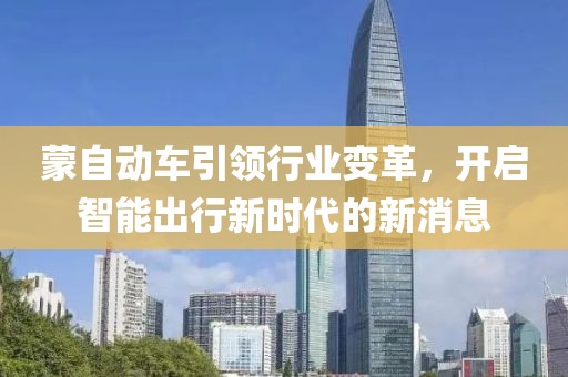 蒙自动车引领行业变革，开启智能出行新时代的新消息