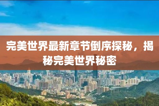 完美世界最新章节倒序探秘，揭秘完美世界秘密