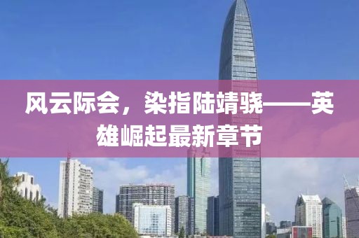风云际会，染指陆靖骁——英雄崛起最新章节