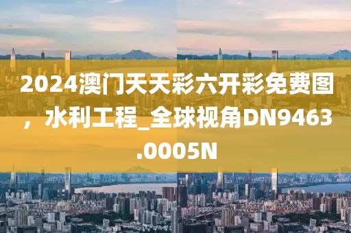 2024澳门天天彩六开彩免费图，水利工程_全球视角DN9463.0005N