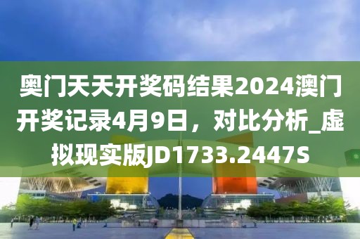奥门天天开奖码结果2024澳门开奖记录4月9日，对比分析_虚拟现实版JD1733.2447S