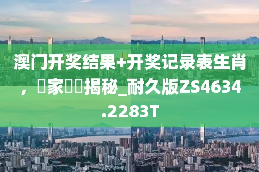 澳门开奖结果+开奖记录表生肖，專家評論揭秘_耐久版ZS4634.2283T