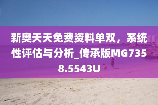 新奥天天免费资料单双，系统性评估与分析_传承版MG7358.5543U