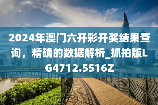 2024年澳门六开彩开奖结果查询，精确的数据解析_抓拍版LG4712.5516Z