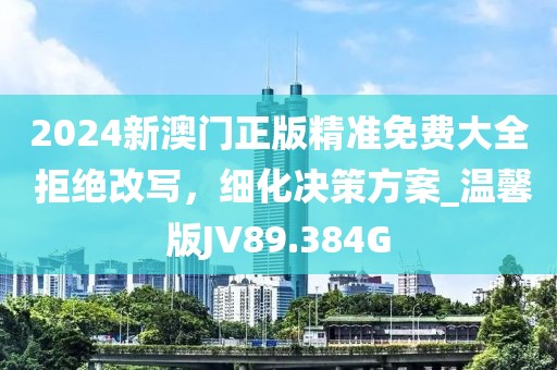 2024新澳门正版精准免费大全 拒绝改写，细化决策方案_温馨版JV89.384G