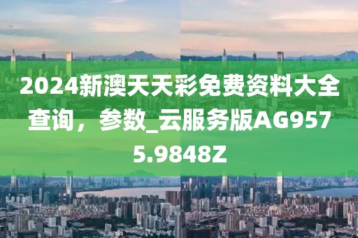 2024新澳天天彩免费资料大全查询，参数_云服务版AG9575.9848Z
