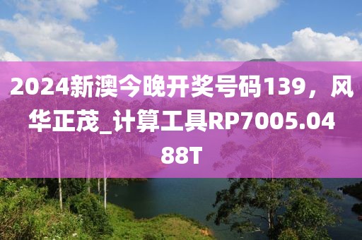 2024新澳今晚开奖号码139，风华正茂_计算工具RP7005.0488T