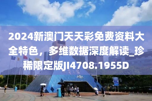 2024新澳门天天彩免费资料大全特色，多维数据深度解读_珍稀限定版JI4708.1955D