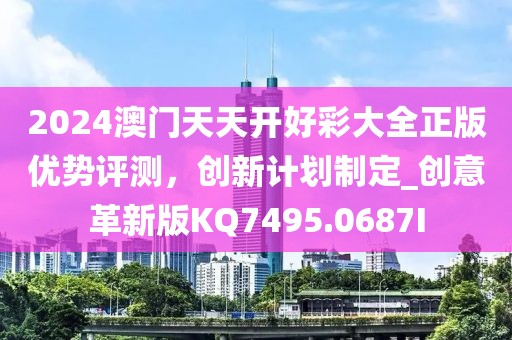 2024澳门天天开好彩大全正版优势评测，创新计划制定_创意革新版KQ7495.0687I