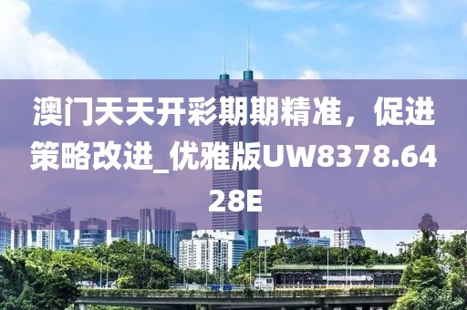 澳门天天开彩期期精准，促进策略改进_优雅版UW8378.6428E