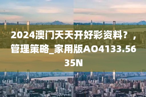 2024澳门天天开好彩资料？，管理策略_家用版AO4133.5635N