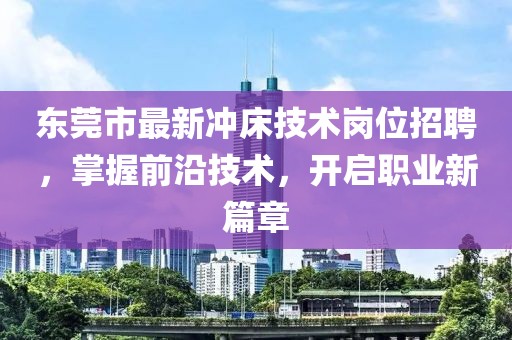 东莞市最新冲床技术岗位招聘，掌握前沿技术，开启职业新篇章