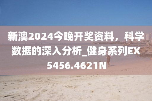 新澳2024今晚开奖资料，科学数据的深入分析_健身系列EX5456.4621N