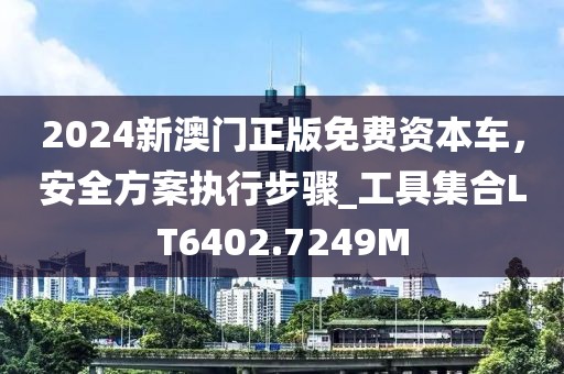 2024新澳门正版免费资本车，安全方案执行步骤_工具集合LT6402.7249M